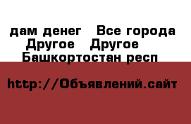 дам денег - Все города Другое » Другое   . Башкортостан респ.